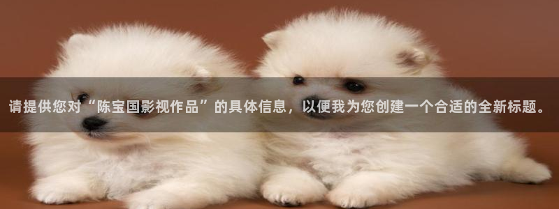 巅峰文化轨道影院：请提供您对“陈宝国影视作品”的具体信息，以便我为您创建一个合适的全新标题。
