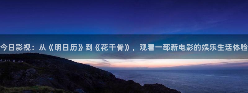 轨道影院有前景吗：今日影视：从《明日历》到《花千骨》，观看一部新电影的娱乐生活体验