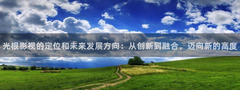 巅峰文化轨道影院：光根影视的定位和未来发展方向：从创新到融合，迈向新的高度